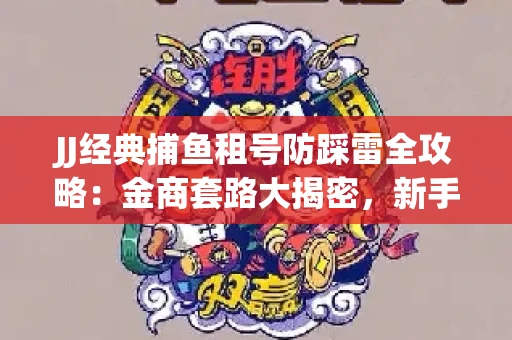 JJ经典捕鱼租号防踩雷全攻略：金商套路大揭密，新手必看避坑指南！
