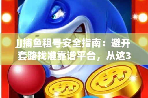 JJ捕鱼租号安全指南：避开套路找准靠谱平台，从这3个关键点入手