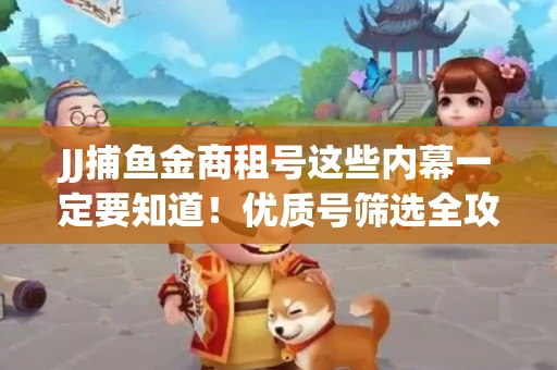 JJ捕鱼金商租号这些内幕一定要知道！优质号筛选全攻略+平台安全对比