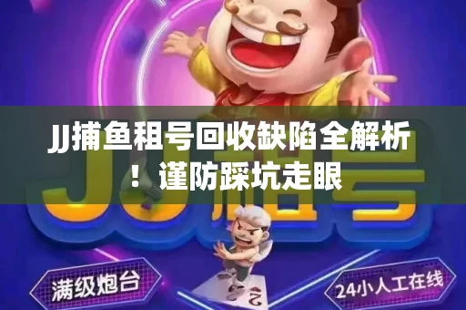 JJ捕鱼租号回收缺陷全解析！谨防踩坑走眼