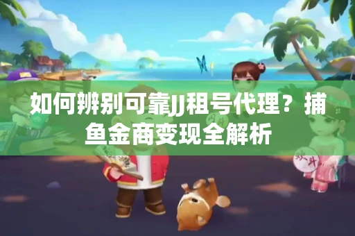 如何辨别可靠JJ租号代理？捕鱼金商变现全解析