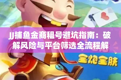 JJ捕鱼金商租号避坑指南：破解风险与平台筛选全流程解析