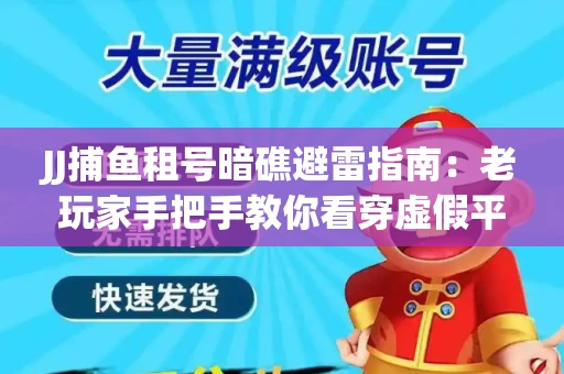 JJ捕鱼租号暗礁避雷指南：老玩家手把手教你看穿虚假平台