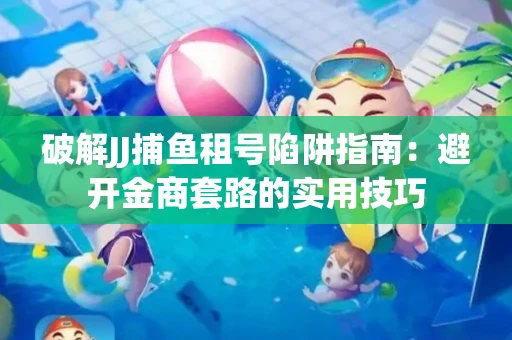 破解JJ捕鱼租号陷阱指南：避开金商套路的实用技巧