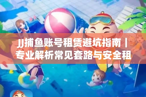 JJ捕鱼账号租赁避坑指南｜专业解析常见套路与安全租号法则