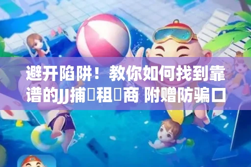 避开陷阱！教你如何找到靠谱的JJ捕魚租號商 附赠防骗口诀
