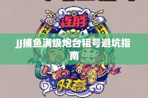 JJ捕鱼满级炮台租号避坑指南