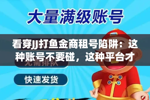 看穿JJ打鱼金商租号陷阱：这种账号不要碰，这种平台才靠谱